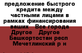 предложение быстрого кредита между частными лицами в рамках финансирования ваших - Все города Другое » Другое   . Башкортостан респ.,Мечетлинский р-н